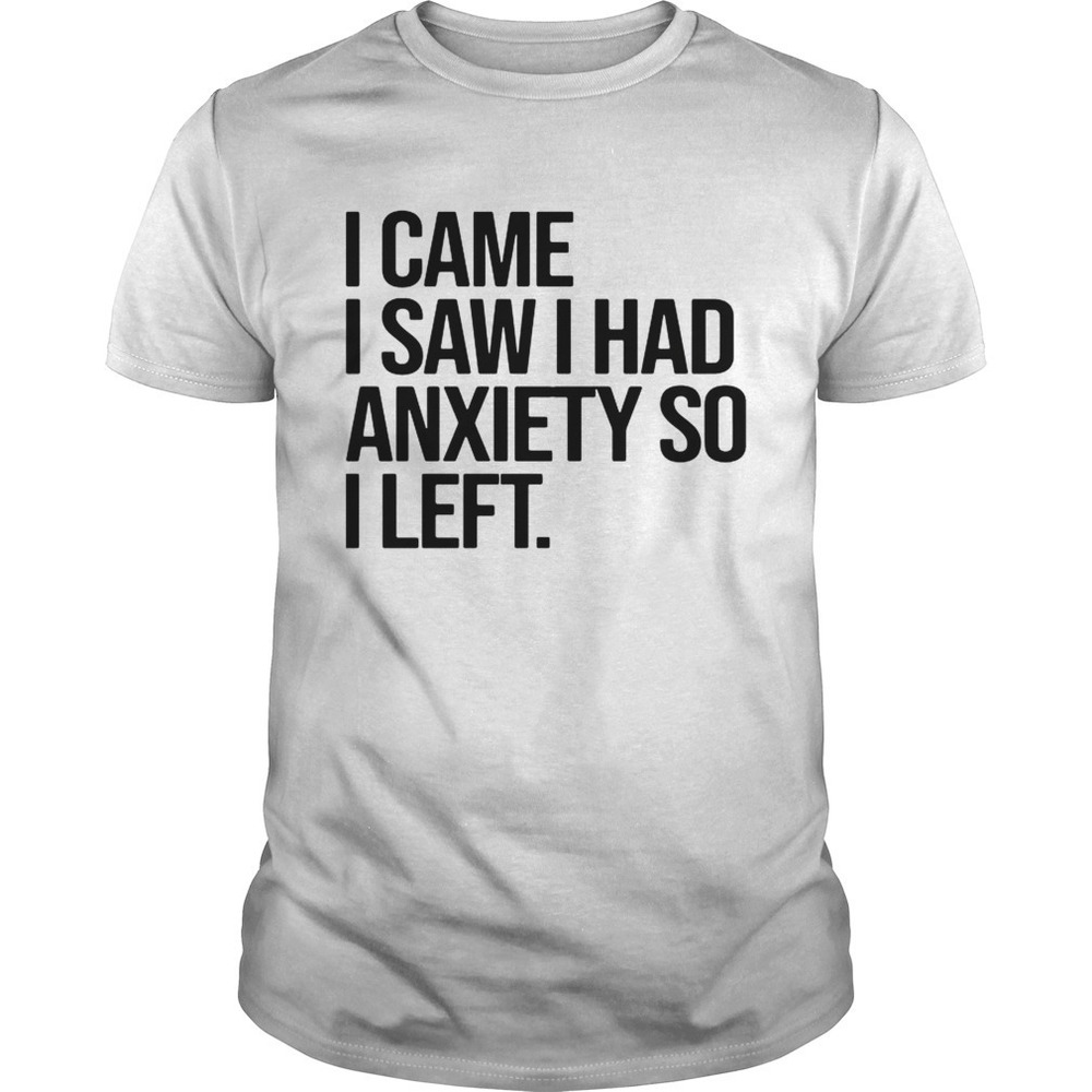 I Came I Saw I Had Anxiety So I Left Shirt